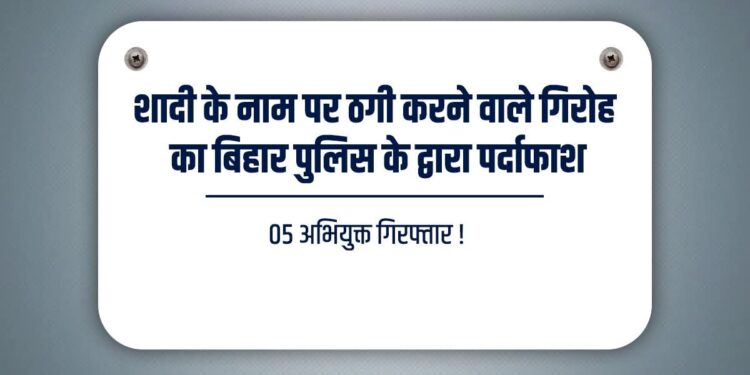 शादी के नाम पर ठगी करने वाले संगठित गिरोह का पर्दाफाश, 05 शातिर गिरफ्तार